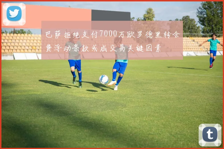 巴萨拒绝支付7000万欧罗德里转会费浮动条款或成交易关键因素