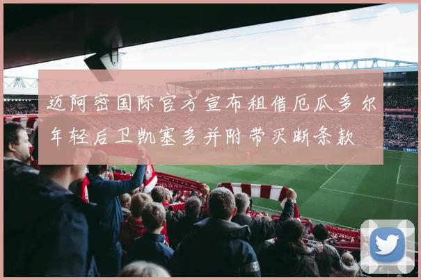 迈阿密国际官方宣布租借厄瓜多尔年轻后卫凯塞多并附带买断条款