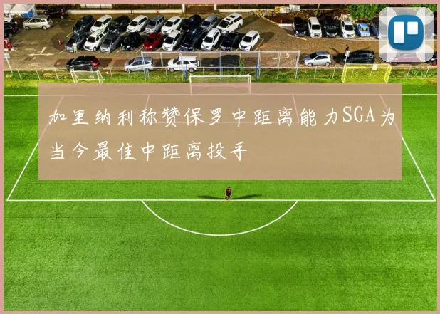 加里纳利称赞保罗中距离能力SGA为当今最佳中距离投手