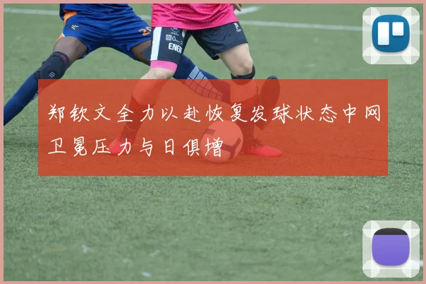 郑钦文全力以赴恢复发球状态中网卫冕压力与日俱增