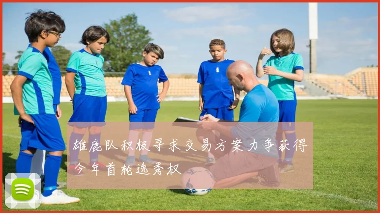 雄鹿队积极寻求交易方案力争获得今年首轮选秀权