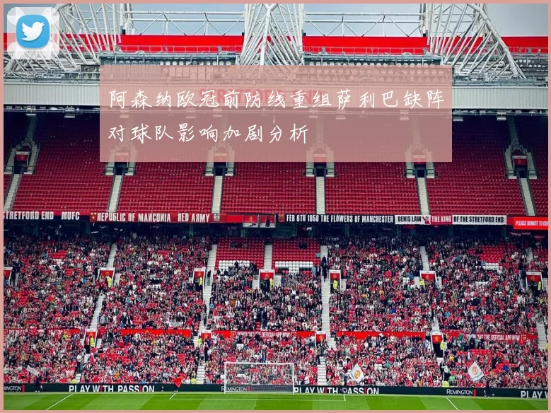 阿森纳欧冠前防线重组萨利巴缺阵对球队影响加剧分析