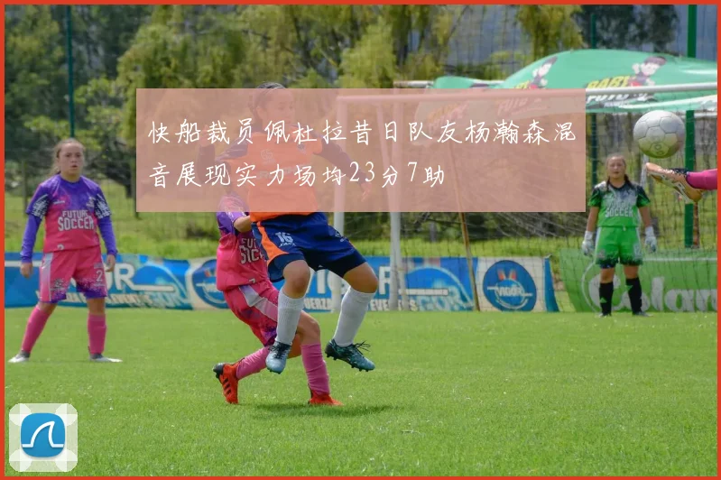 快船裁员佩杜拉昔日队友杨瀚森混音展现实力场均23分7助