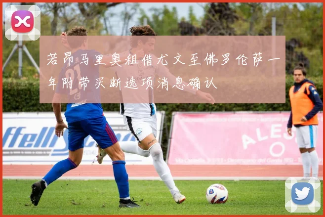 若昂马里奥租借尤文至佛罗伦萨一年附带买断选项消息确认