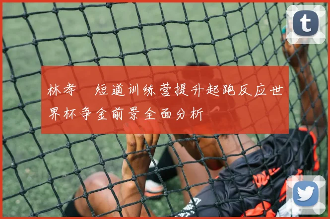 林孝埈短道训练营提升起跑反应世界杯争金前景全面分析